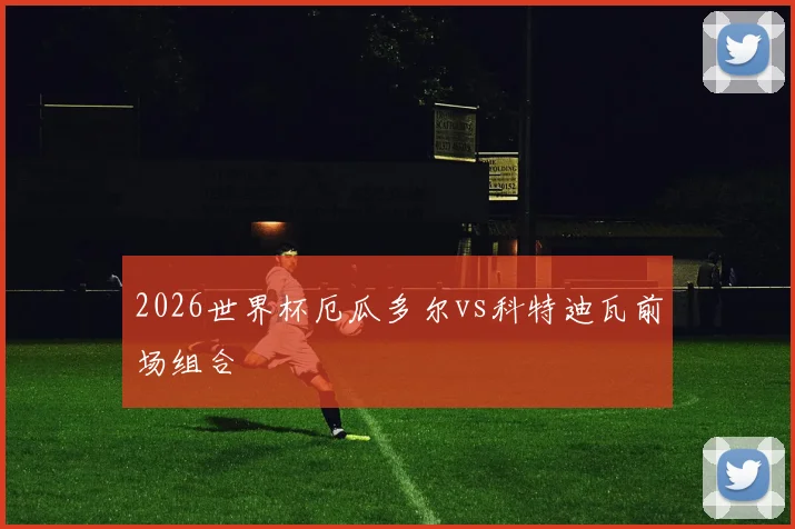 2026世界杯厄瓜多尔vs科特迪瓦前场组合