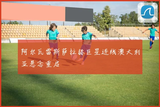 阿尔瓦雷斯萨拉赫巨星连线澳大利亚悬念重启