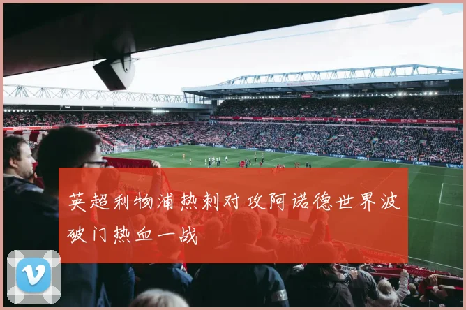 英超利物浦热刺对攻阿诺德世界波破门热血一战