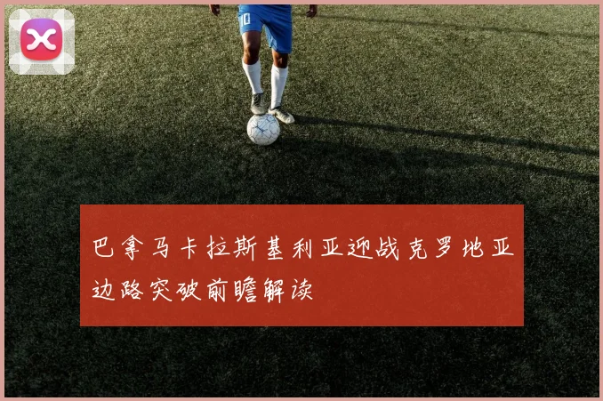巴拿马卡拉斯基利亚迎战克罗地亚边路突破前瞻解读
