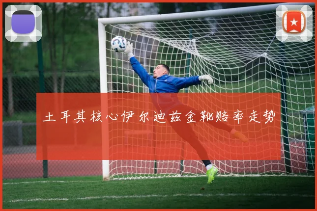 土耳其核心伊尔迪兹金靴赔率走势