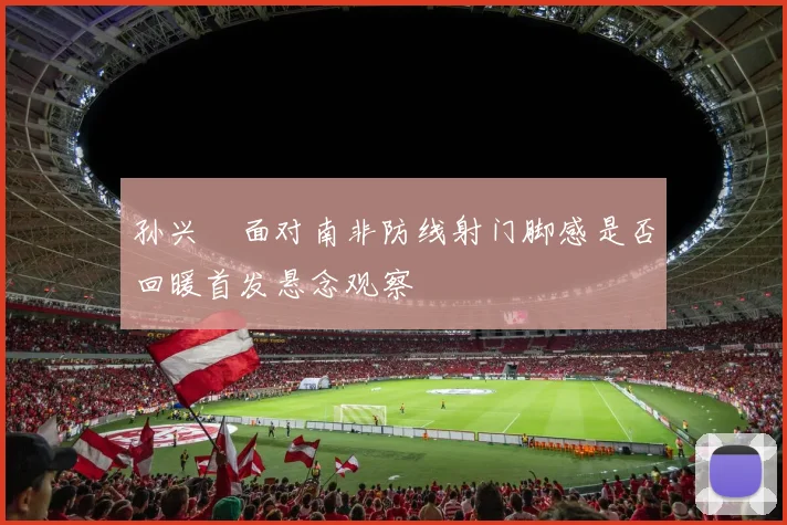 孙兴慜面对南非防线射门脚感是否回暖首发悬念观察