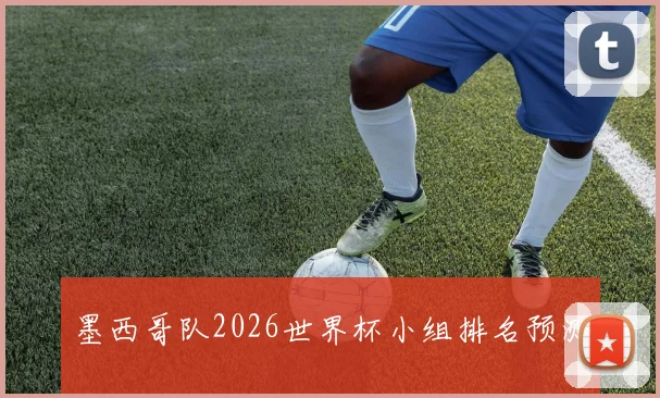 墨西哥队2026世界杯小组排名预测