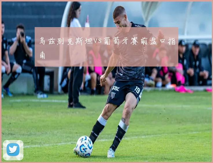 乌兹别克斯坦vs葡萄牙赛前盘口指南