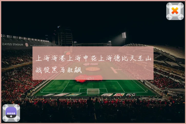 上海海港上海申花上海德比天王山战役黑马狂飙