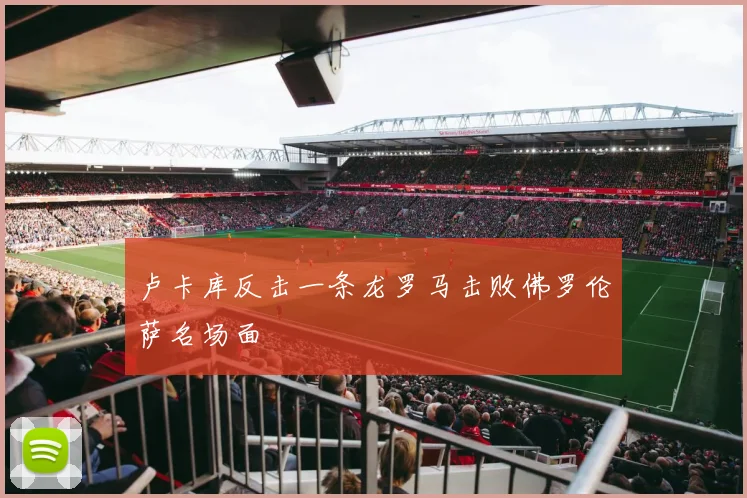 卢卡库反击一条龙罗马击败佛罗伦萨名场面