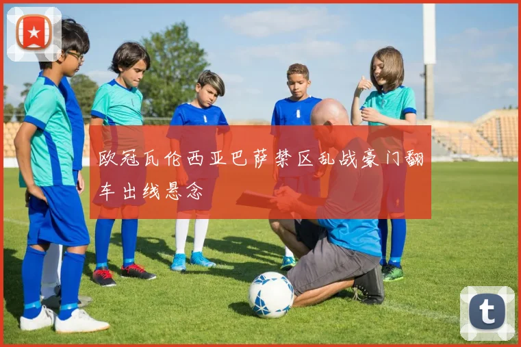 欧冠瓦伦西亚巴萨禁区乱战豪门翻车出线悬念