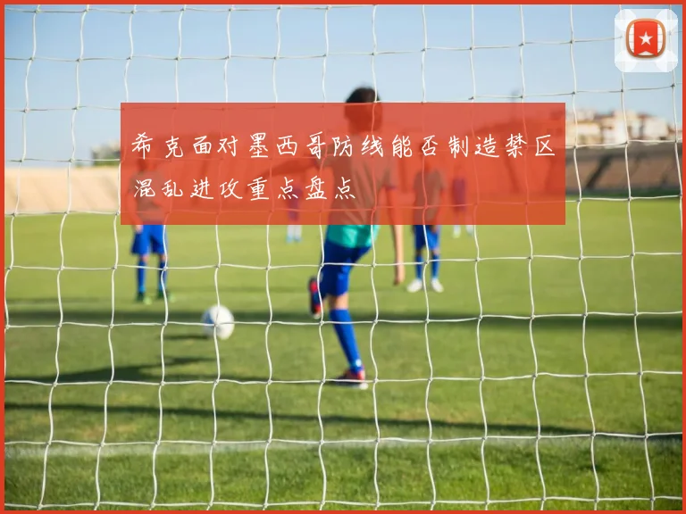 希克面对墨西哥防线能否制造禁区混乱进攻重点盘点