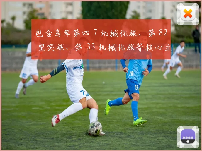 包含乌军第四 7 机械化旅、第 82 空突旅、第 33 机械化旅等核心主力