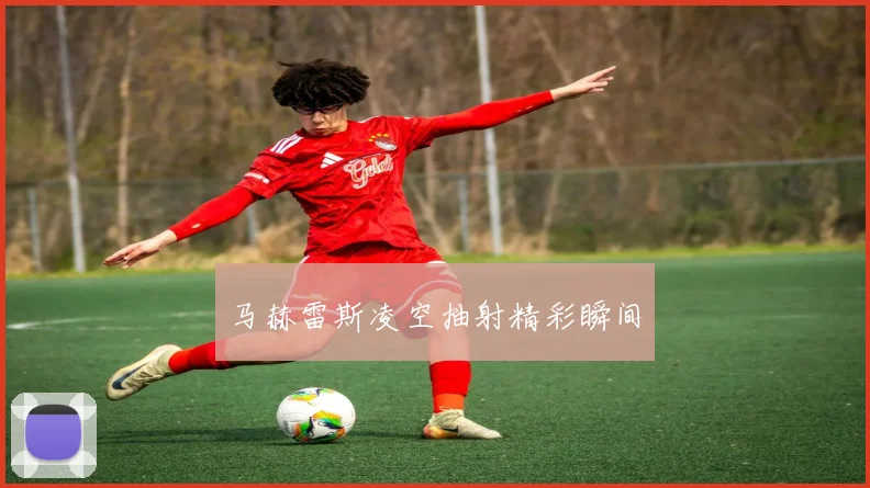 马赫雷斯凌空抽射精彩瞬间