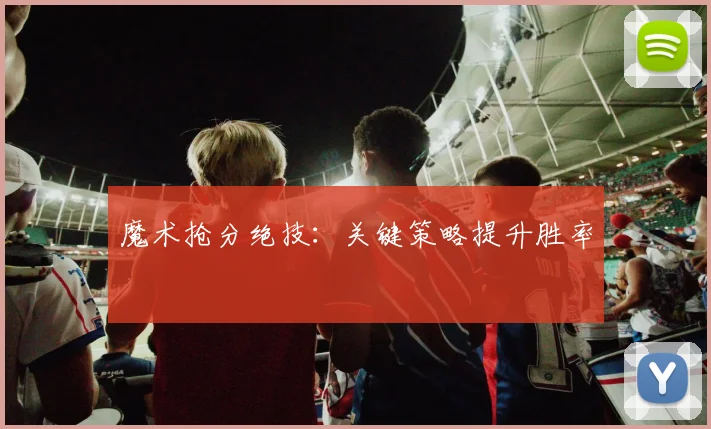 魔术抢分绝技：关键策略提升胜率
