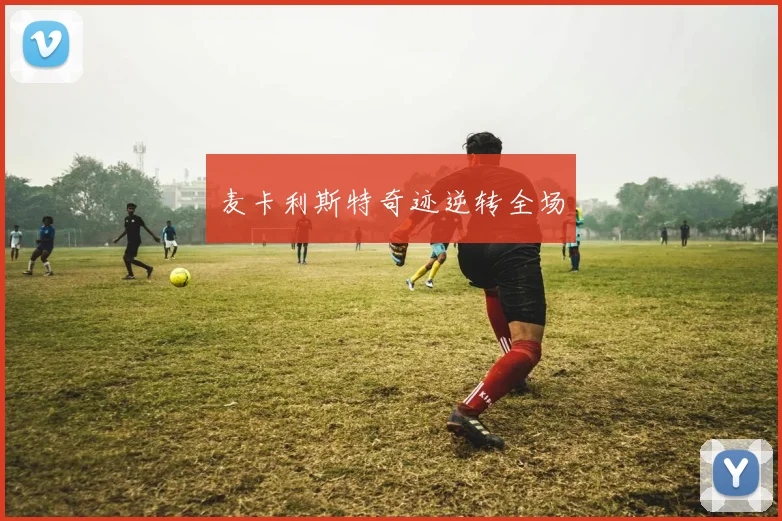 麦卡利斯特奇迹逆转全场