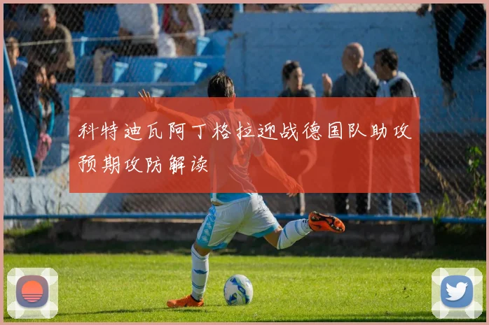 科特迪瓦阿丁格拉迎战德国队助攻预期攻防解读