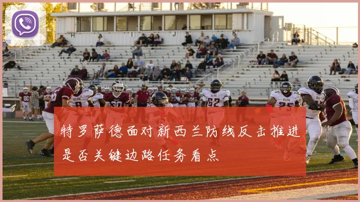 特罗萨德面对新西兰防线反击推进是否关键边路任务看点