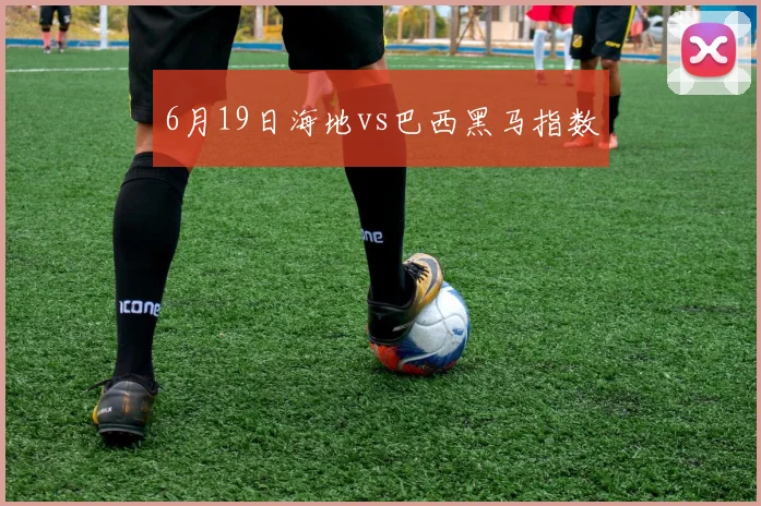 6月19日海地vs巴西黑马指数