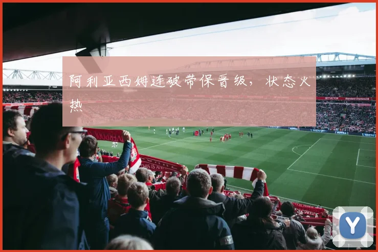 阿利亚西姆连破带保晋级，状态火热