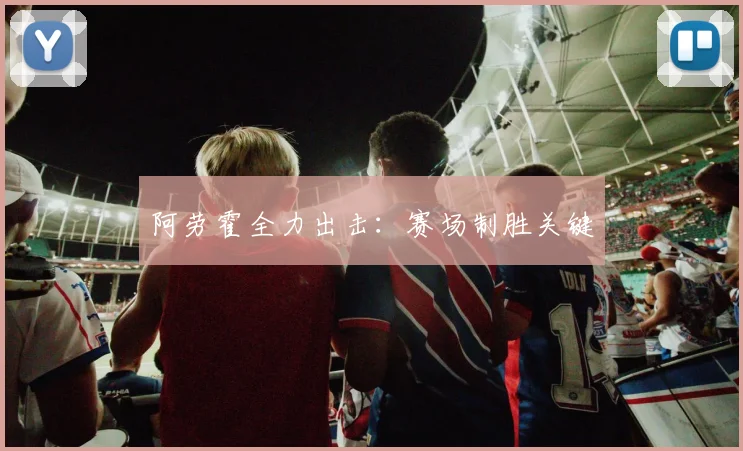 阿劳霍全力出击：赛场制胜关键