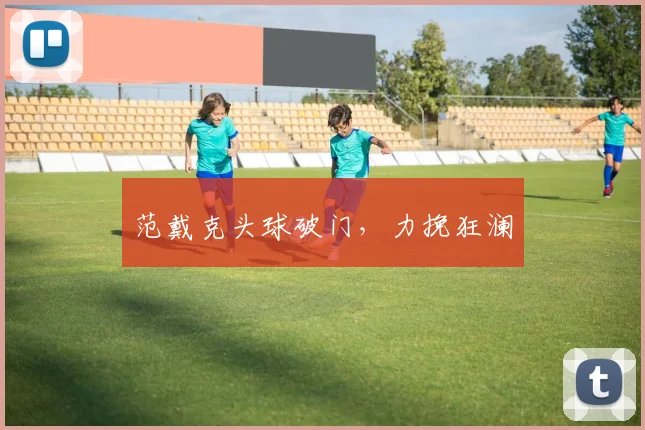 范戴克头球破门，力挽狂澜
