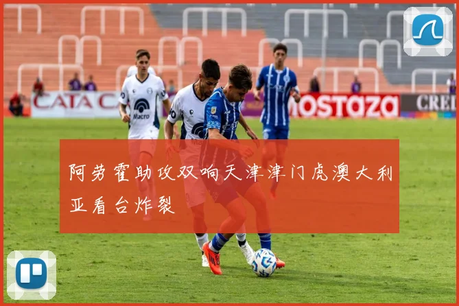 阿劳霍助攻双响天津津门虎澳大利亚看台炸裂