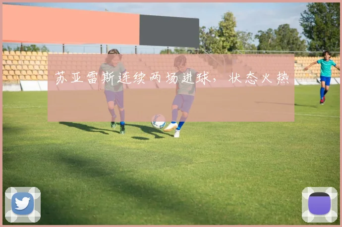 苏亚雷斯连续两场进球，状态火热