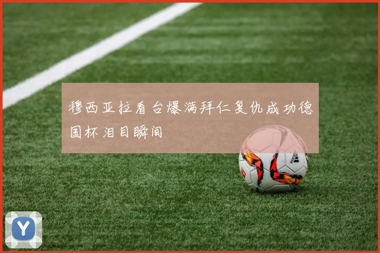 穆西亚拉看台爆满拜仁复仇成功德国杯泪目瞬间