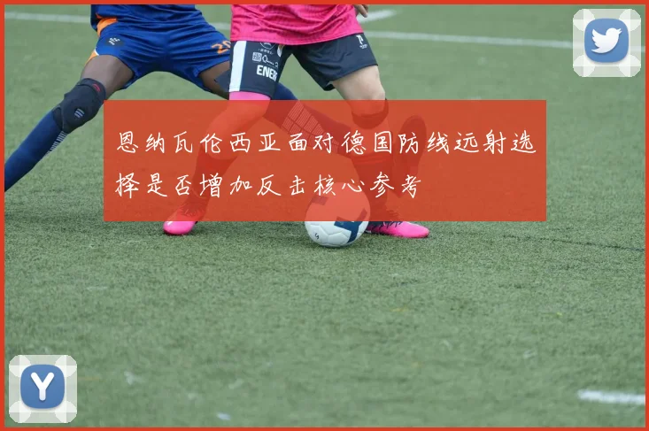 恩纳瓦伦西亚面对德国防线远射选择是否增加反击核心参考