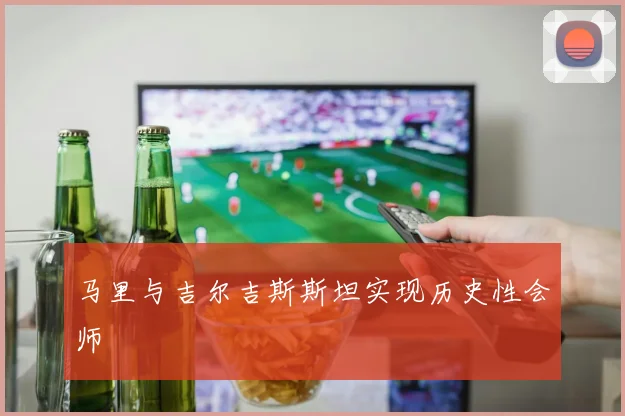 马里与吉尔吉斯斯坦实现历史性会师
