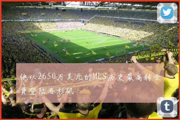 他以2650万美元的MLS历史最高转会费登陆洛杉矶