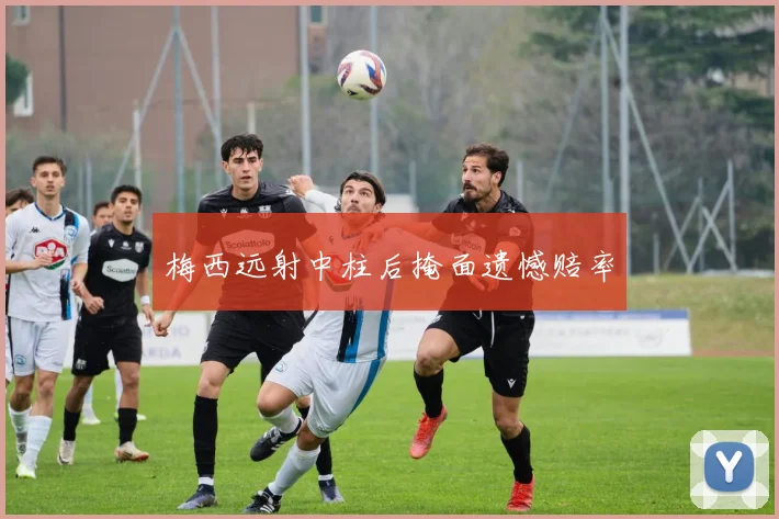 梅西远射中柱后掩面遗憾赔率