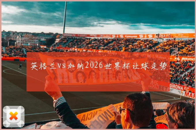 英格兰vs加纳2026世界杯让球走势