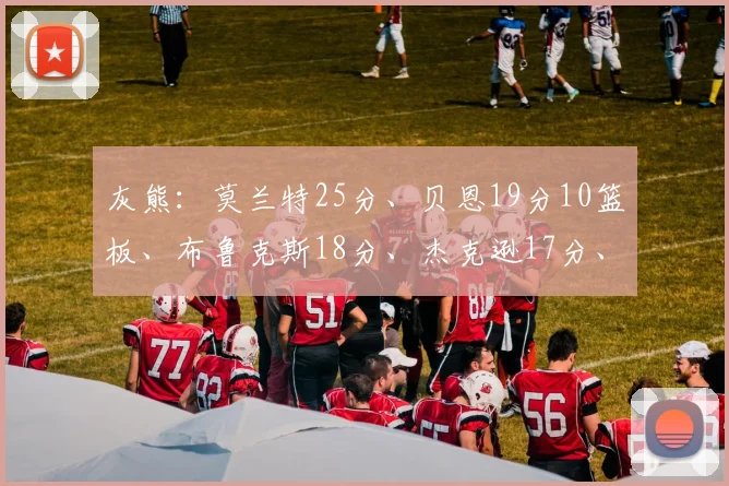 灰熊：莫兰特25分、贝恩19分10篮板、布鲁克斯18分、杰克逊17分、亚当斯9分15篮板、阿尔达马8分