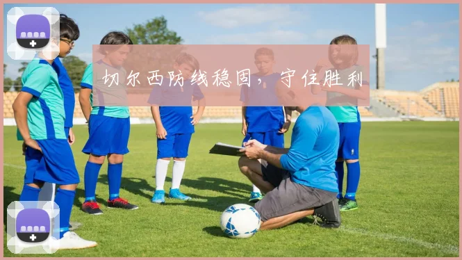 切尔西防线稳固，守住胜利