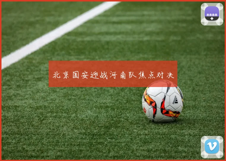 北京国安迎战河南队焦点对决