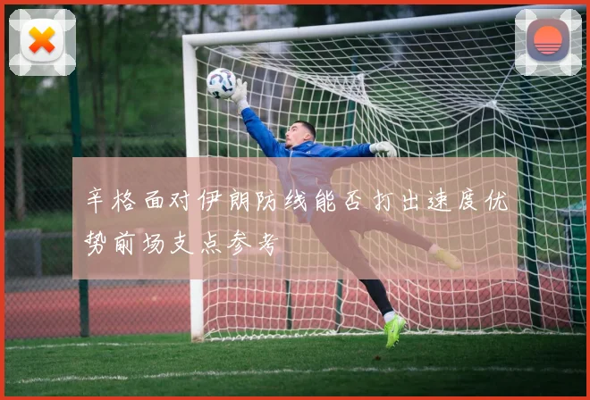 辛格面对伊朗防线能否打出速度优势前场支点参考
