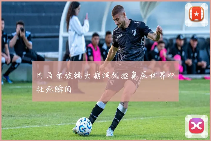 内马尔被镜头捕捉到抠鼻屎世界杯社死瞬间