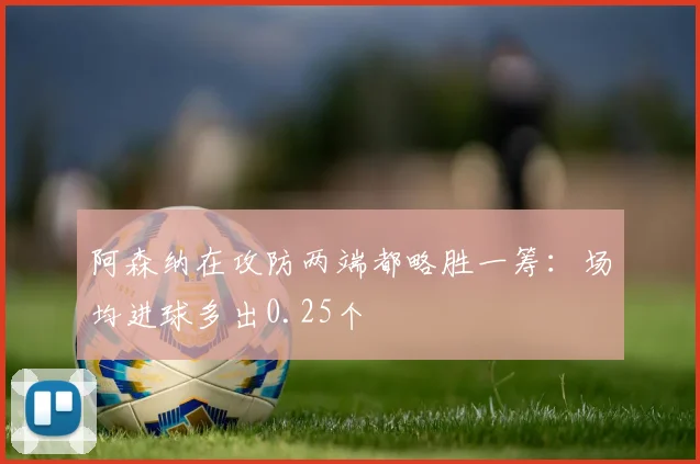 阿森纳在攻防两端都略胜一筹：场均进球多出0.25个