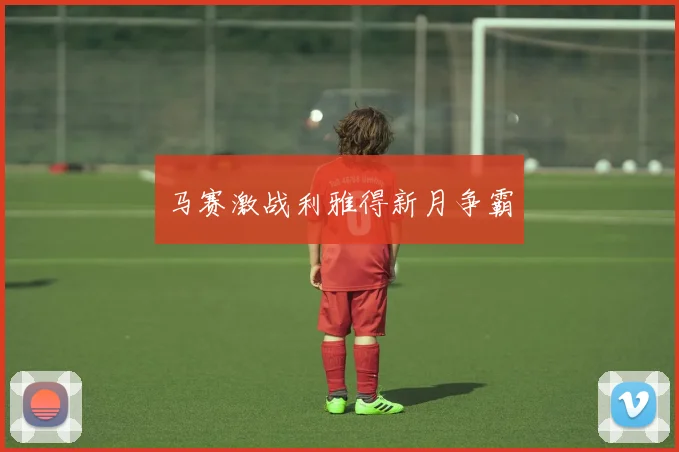 马赛激战利雅得新月争霸