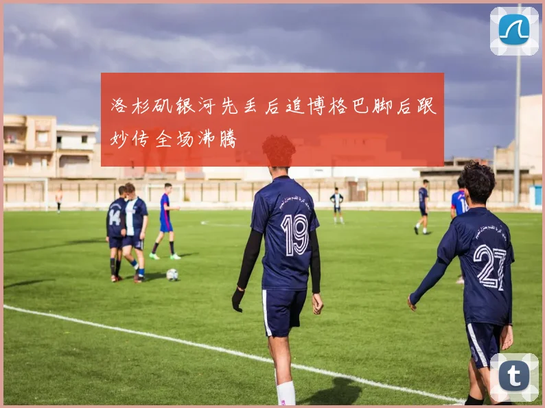 洛杉矶银河先丢后追博格巴脚后跟妙传全场沸腾