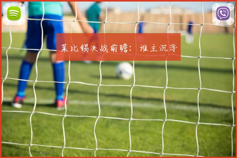 莱比锡决战前瞻：谁主沉浮