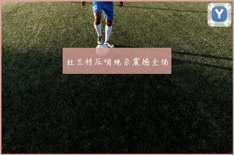 杜兰特压哨绝杀震撼全场