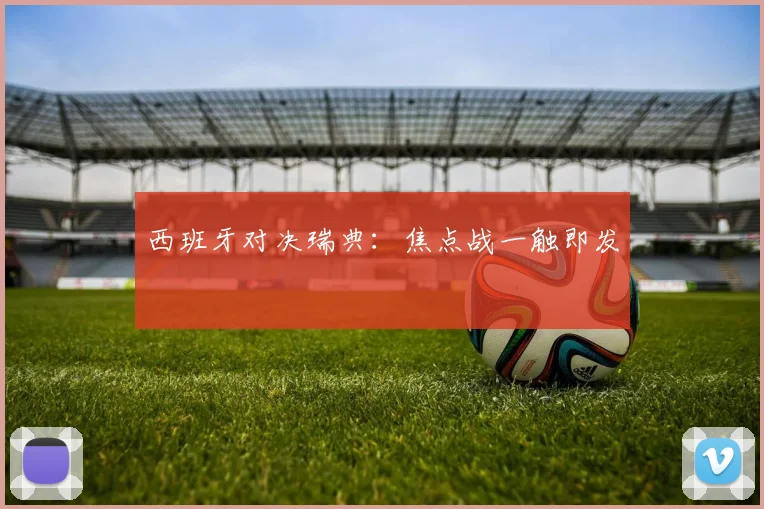 西班牙对决瑞典：焦点战一触即发