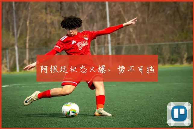 阿根廷状态火爆，势不可挡