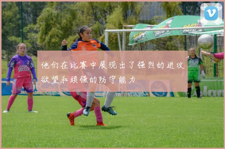 他们在比赛中展现出了强烈的进攻欲望和顽强的防守能力