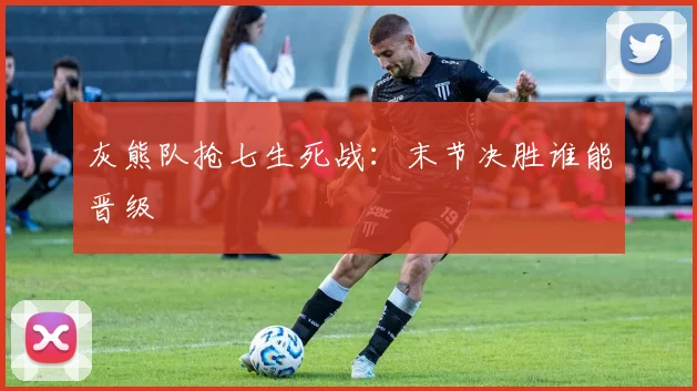 灰熊队抢七生死战：末节决胜谁能晋级
