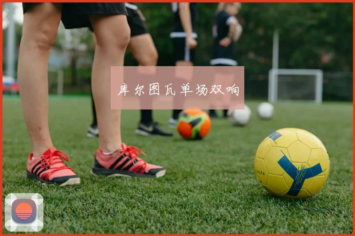 库尔图瓦单场双响