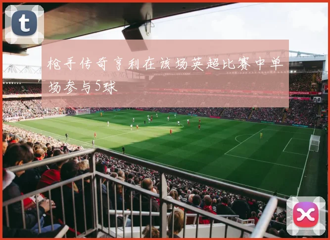 枪手传奇亨利在该场英超比赛中单场参与5球