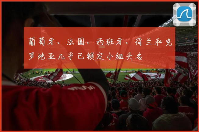 葡萄牙、法国、西班牙、荷兰和克罗地亚几乎已锁定小组头名