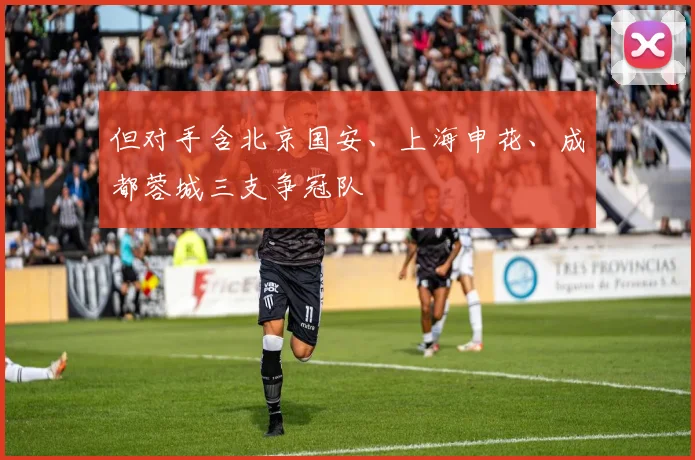 但对手含北京国安、上海申花、成都蓉城三支争冠队