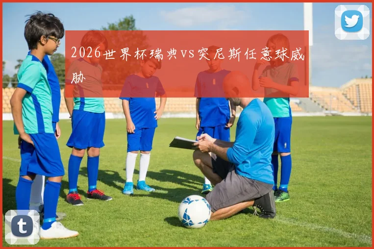 2026世界杯瑞典vs突尼斯任意球威胁