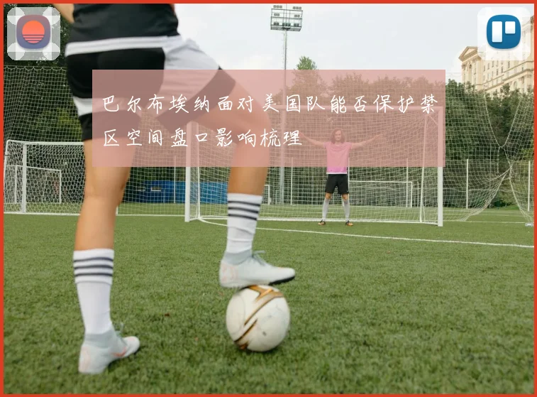 巴尔布埃纳面对美国队能否保护禁区空间盘口影响梳理